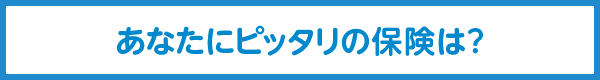 あなたにピッタリの保険は？