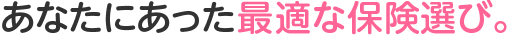 あなたにあった最適な保険選び。